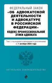 ФЗ "Об адвокатской деятельности и адвокатуре в Российской Федерации". "Кодекс профессиональной этики адвоката". В ред. на 01.10.24 / ФЗ №63-ФЗ