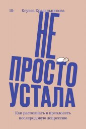 Не просто устала. Как распознать и преодолеть послеродовую депрессию. (переиздание)