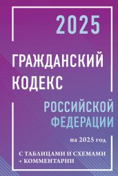 Гражданский кодекс Российской Федерации на 2025 год с таблицами и схемами + комментарии