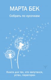 Собрать по кусочкам. Книга для тех, кто запутался, устал, перегорел