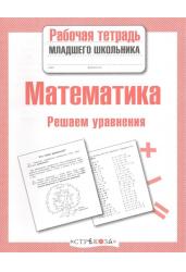 Математика. Решаем уравнения. Рабочая тетрадь