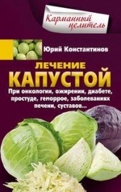 Лечение капустой. При онкологии, ожирении, диабете, простуде, геморрое, заболеваниях печени, суставов