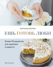 Ешь, готовь, люби. Более 50 рецептов для здоровья и радости.