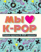 Мы любим K-POP: Самые крутые K-POP-группы! Неофициальный фанбук