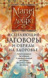 Исцеляющие заговоры и обряды на здоровье. Правила проведения. При эпидемиях. От различных болезней. Для рожениц. Для детей и стариков. Для красоты