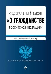 Федеральный закон "О гражданстве Российской Федерации". Текст с изм. на 2021 год