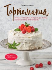 Тортомания. Торты и пирожные, чизкейки и тарты, которые легко приготовить