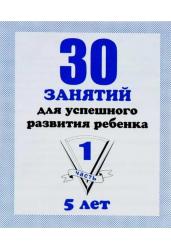 30 занятий для успешного развития ребенка. 5 лет. Часть 1. Рабочая тетрадь
